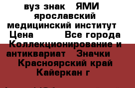 1.1) вуз знак : ЯМИ - ярославский медицинский институт › Цена ­ 389 - Все города Коллекционирование и антиквариат » Значки   . Красноярский край,Кайеркан г.